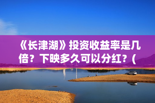 《长津湖》投资收益率是几倍？下映多久可以分红？(长津湖投资方名单)