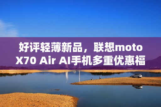 好评轻薄新品,联想motoX70 Air AI手机多重优惠福利,性价比拉满 好评轻薄新品,联想motoX70 Air AI手机多重优惠福利,性价比拉满