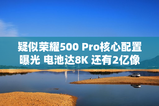 疑似荣耀500 Pro核心配置曝光 电池达8K 还有2亿像素
