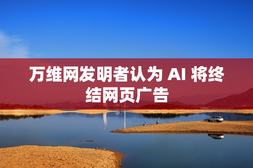 万维网发明者认为 AI 将终结网页广告