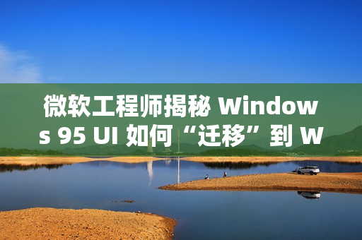 微软工程师揭秘 Windows 95 UI 如何“迁移”到 Windows NT