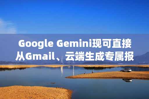 Google Gemini现可直接从Gmail、云端生成专属报告给你
