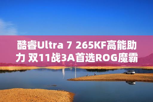 酷睿Ultra 7 265KF高能助力 双11战3A首选ROG魔霸9X