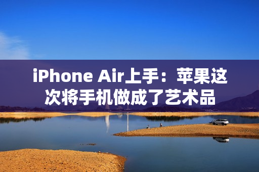 iPhone Air上手：苹果这次将手机做成了艺术品