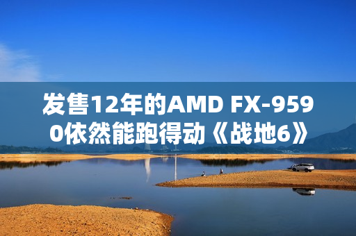 发售12年的AMD FX-9590依然能跑得动《战地6》
