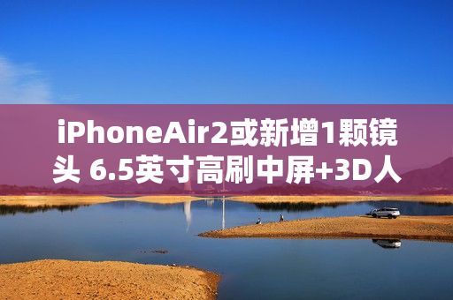 iPhoneAir2或新增1颗镜头 6.5英寸高刷中屏+3D人脸+横向跑道设计不变