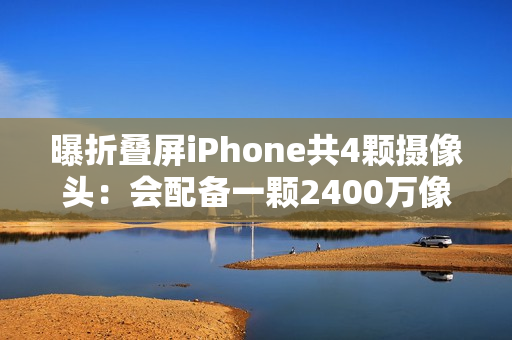 曝折叠屏iPhone共4颗摄像头：会配备一颗2400万像素屏下摄像头