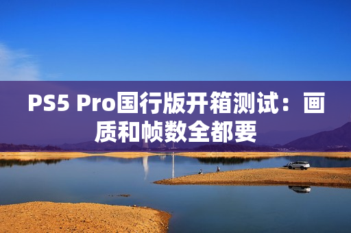 PS5 Pro国行版开箱测试:画质和帧数全都要 PS5 Pro国行版开箱测试:画质和帧数全都要