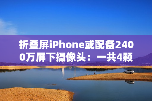 折叠屏iPhone或配备2400万屏下摄像头：一共4颗摄像头