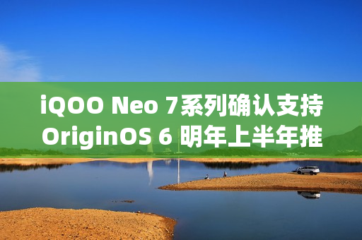iQOO Neo 7系列确认支持OriginOS 6 明年上半年推送
