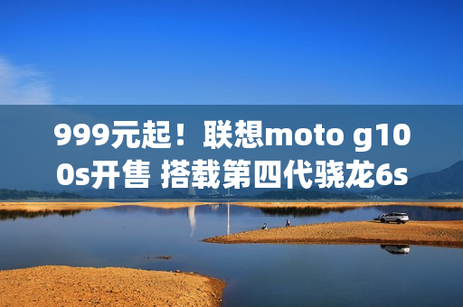 999元起！联想moto g100s开售 搭载第四代骁龙6s