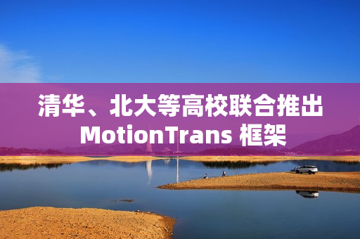 清华、北大等高校联合推出 MotionTrans 框架