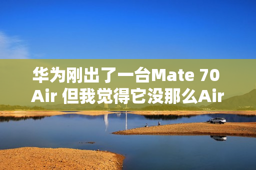 华为刚出了一台Mate 70 Air 但我觉得它没那么Air