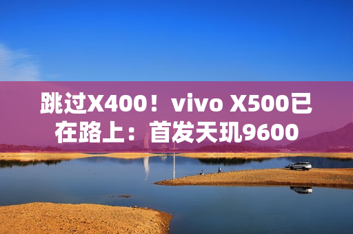 跳过X400！vivo X500已在路上：首发天玑9600