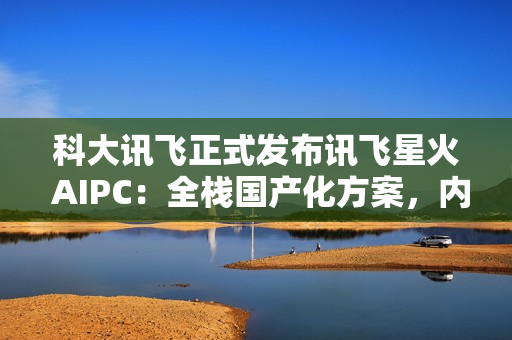 科大讯飞正式发布讯飞星火 AIPC：全栈国产化方案，内置超级智能体