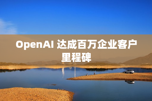 OpenAI 达成百万企业客户里程碑