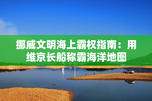 挪威文明海上霸权指南：用维京长船称霸海洋地图