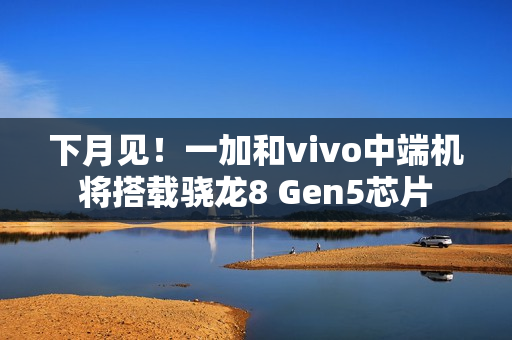 下月见！一加和vivo中端机将搭载骁龙8 Gen5芯片