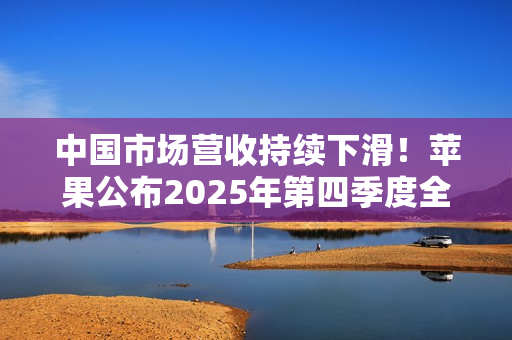 中国市场营收持续下滑！苹果公布2025年第四季度全年财报