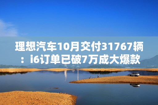 理想汽车10月交付31767辆:i6订单已破7万成大爆款! 理想汽车10月交付31767辆:i6订单已破7万成大爆款!