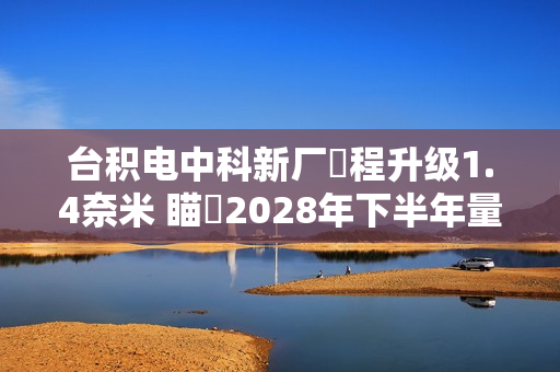 台积电中科新厂製程升级1.4奈米 瞄準2028年下半年量产目标