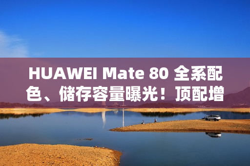 HUAWEI Mate 80 全系配色、储存容量曝光!顶配增 24+2TB 版本、Mate X7 大摺资讯同流出 HUAWEI Mate 80 全系配色、储存容量曝光!顶配增 24+2TB 版本、Mate X7 大摺资讯同流出