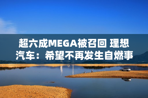 超六成MEGA被召回 理想汽车:希望不再发生自燃事故 超六成MEGA被召回 理想汽车:希望不再发生自燃事故