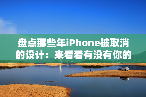 盘点那些年iPhone被取消的设计：来看看有没有你的意难平！