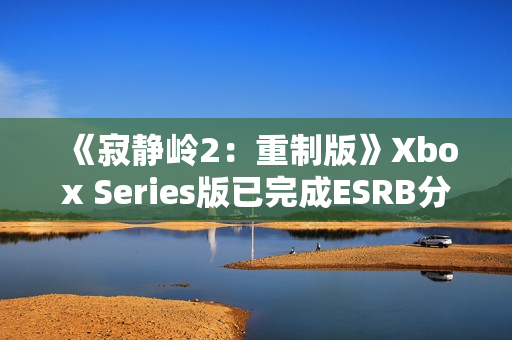 《寂静岭2：重制版》Xbox Series版已完成ESRB分级