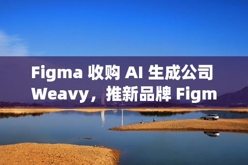 Figma 收购 AI 生成公司 Weavy,推新品牌 Figma Weave Figma 收购 AI 生成公司 Weavy,推新品牌 Figma Weave