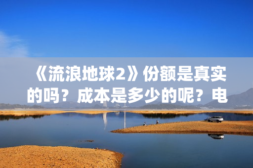 《流浪地球2》份额是真实的吗？成本是多少的呢？电影个人如何投资呢？(流浪地球2剧情介绍)