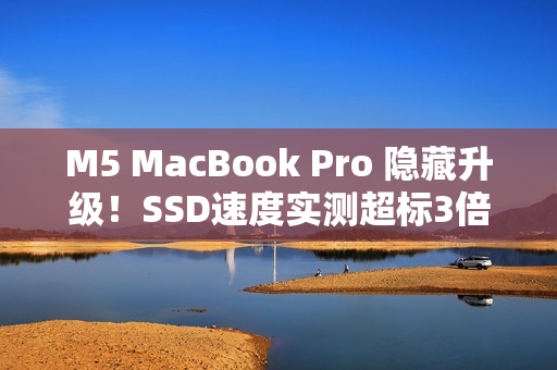 M5 MacBook Pro 隐藏升级！SSD速度实测超标3倍 比苹果宣称更威