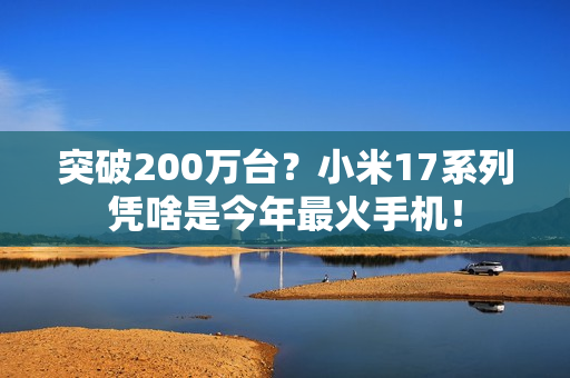 突破200万台？小米17系列凭啥是今年最火手机！