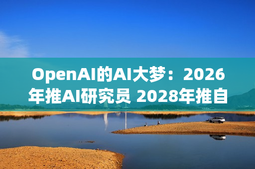 OpenAI的AI大梦:2026年推AI研究员 2028年推自动化研究员 OpenAI的AI大梦:2026年推AI研究员 2028年推自动化研究员
