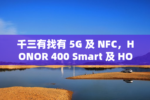 千三有找有 5G 及 NFC，HONOR 400 Smart 及 HONOR X7d 齐上市!