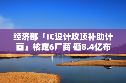 经济部「IC设计攻顶补助计画」核定6厂商 砸8.4亿布局AI高效能运算