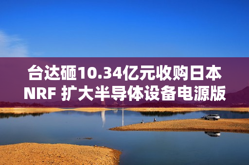 台达砸10.34亿元收购日本NRF 扩大半导体设备电源版图