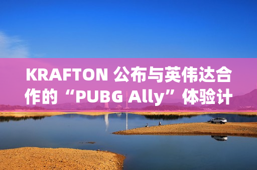 KRAFTON 公布与英伟达合作的“PUBG Ally”体验计划