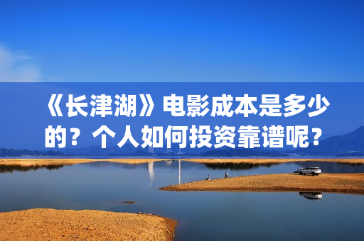 《长津湖》电影成本是多少的？个人如何投资靠谱呢？份额是真实的吗？(《长津湖》电影免费观看)