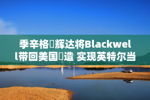 季辛格讚辉达将Blackwell带回美国製造 实现英特尔当年战略目标 季辛格讚辉达将Blackwell带回美国製造 实现英特尔当年战略目标
