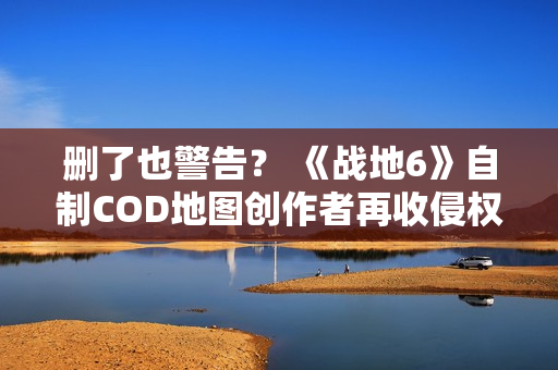 删了也警告？ 《战地6》自制COD地图创作者再收侵权通知