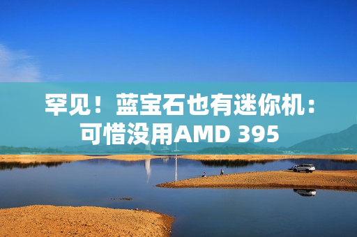 罕见！蓝宝石也有迷你机：可惜没用AMD 395