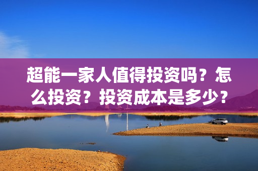 超能一家人值得投资吗？怎么投资？投资成本是多少？(超能一家人官宣)