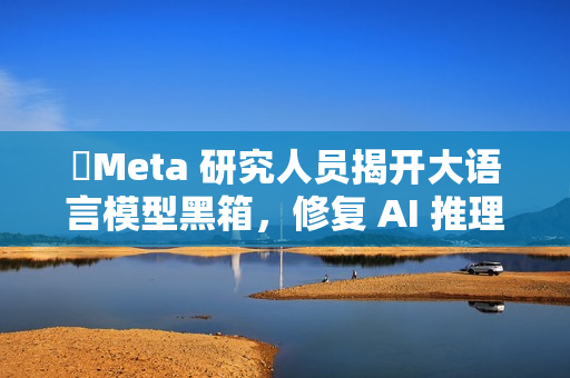 ​Meta 研究人员揭开大语言模型黑箱，修复 AI 推理缺陷