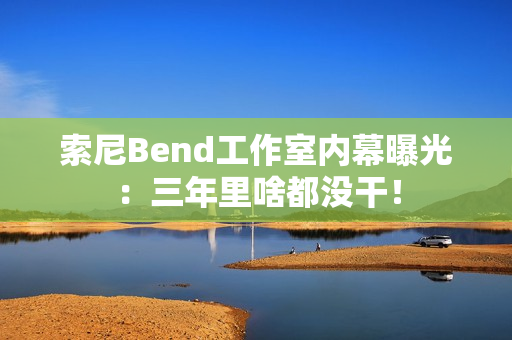 索尼Bend工作室内幕曝光:三年里啥都没干! 索尼Bend工作室内幕曝光:三年里啥都没干!