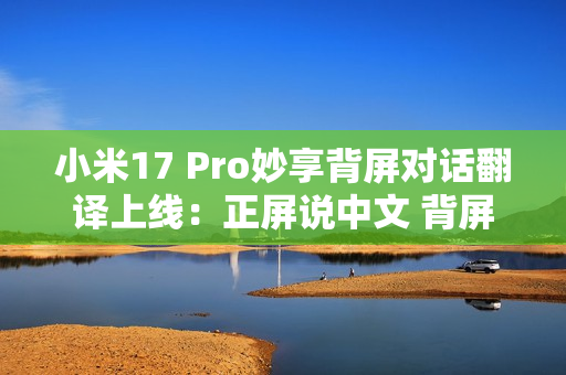 小米17 Pro妙享背屏对话翻译上线：正屏说中文 背屏即时翻译