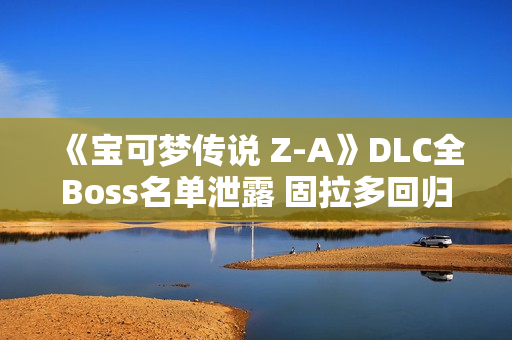 《宝可梦传说 Z-A》DLC全Boss名单泄露 固拉多回归