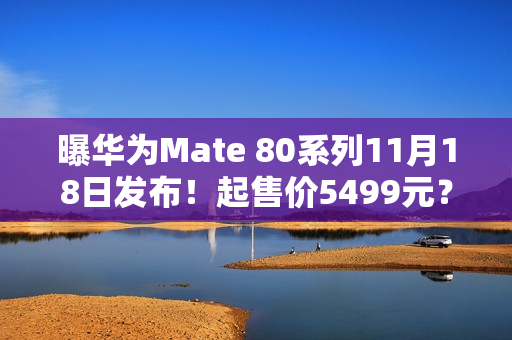 曝华为Mate 80系列11月18日发布！起售价5499元？