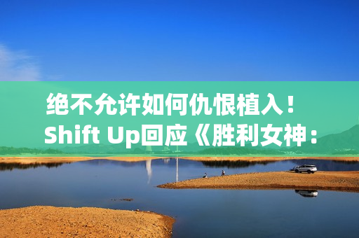 绝不允许如何仇恨植入！ Shift Up回应《胜利女神：妮姬》辱男手势争议