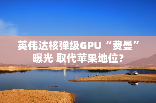 英伟达核弹级GPU“费曼”曝光 取代苹果地位？